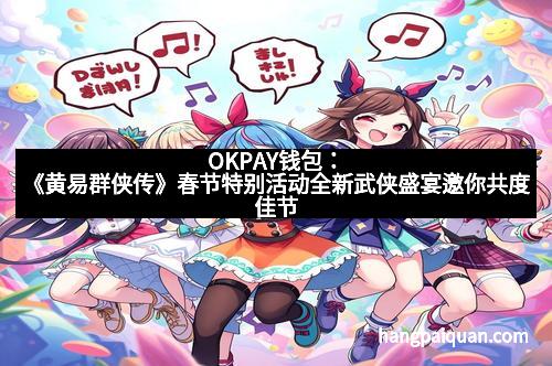 OKPAY钱包：《黄易群侠传》春节特别活动全新武侠盛宴邀你共度佳节