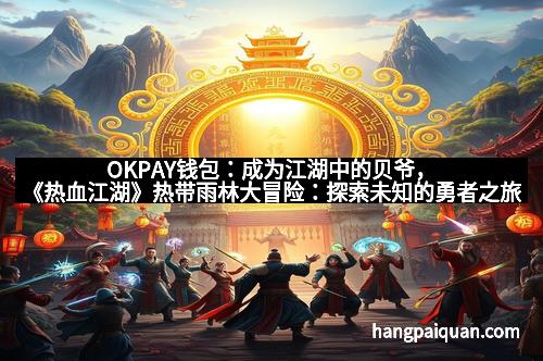 OKPAY钱包：成为江湖中的贝爷，《热血江湖》热带雨林大冒险：探索未知的勇者之旅